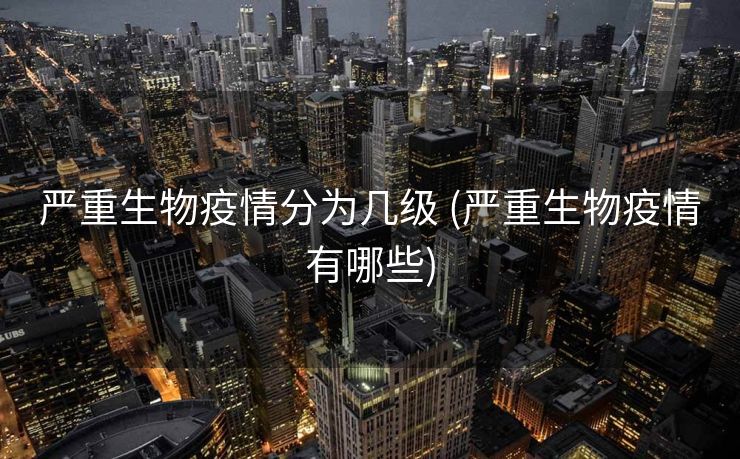 严重生物疫情分为几级 (严重生物疫情有哪些)