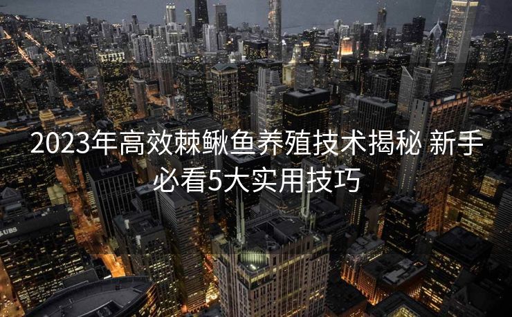 2023年高效棘鳅鱼养殖技术揭秘 新手必看5大实用技巧