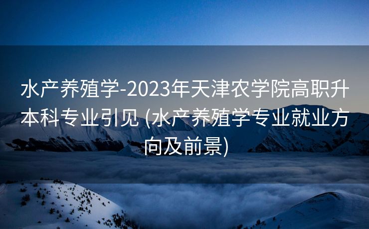 水产养殖学-2023年天津农学院高职升本科专业引见 (水产养殖学专业就业方向及前景)