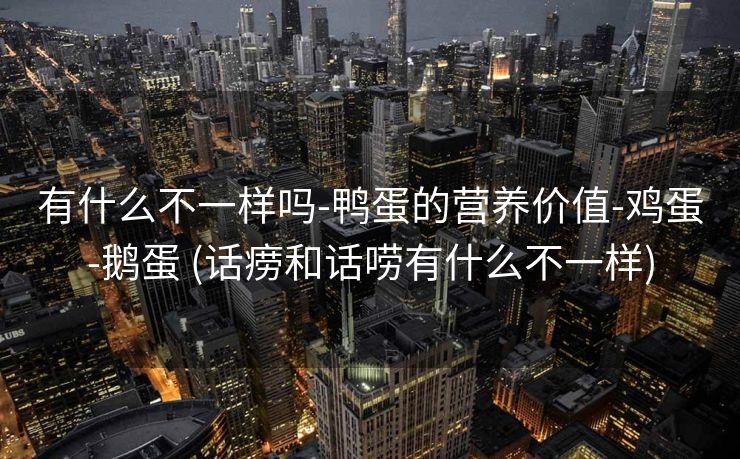 有什么不一样吗-鸭蛋的营养价值-鸡蛋-鹅蛋 (话痨和话唠有什么不一样)