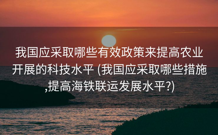 我国应采取哪些有效政策来提高农业开展的科技水平 (我国应采取哪些措施,提高海铁联运发展水平?)