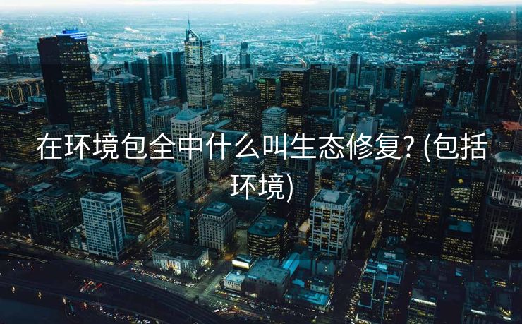 在环境包全中什么叫生态修复? (包括环境)