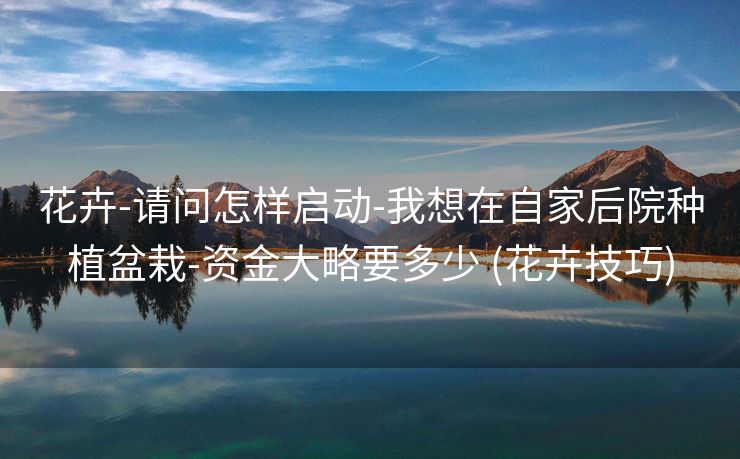 花卉-请问怎样启动-我想在自家后院种植盆栽-资金大略要多少 (花卉技巧)