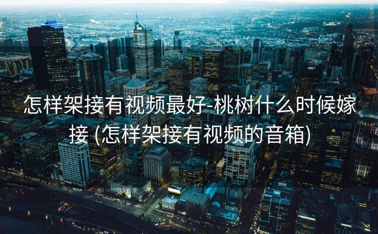怎样架接有视频最好-桃树什么时候嫁接 (怎样架接有视频的音箱)