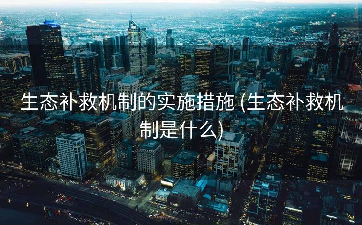 生态补救机制的实施措施 (生态补救机制是什么)