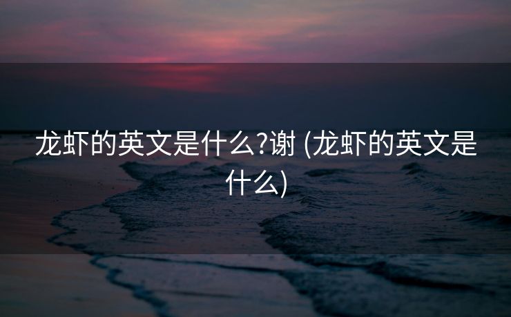 龙虾的英文是什么?谢 (龙虾的英文是什么)