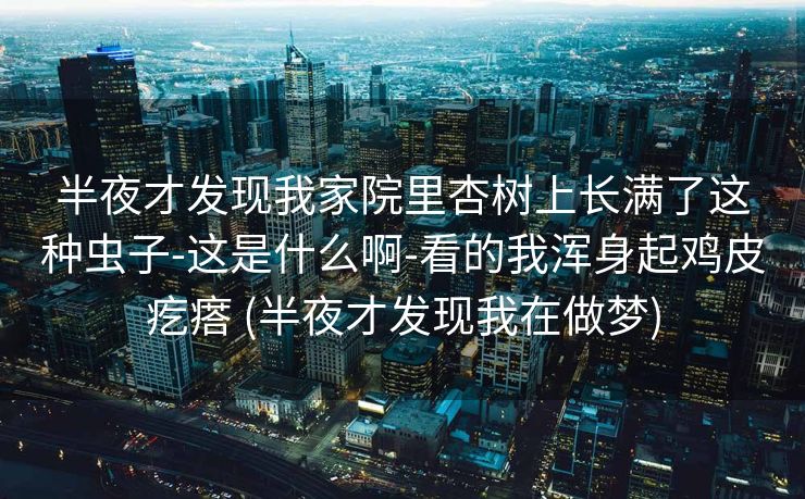 半夜才发现我家院里杏树上长满了这种虫子-这是什么啊-看的我浑身起鸡皮疙瘩 (半夜才发现我在做梦)