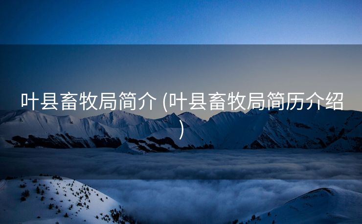 叶县畜牧局简介 (叶县畜牧局简历介绍)