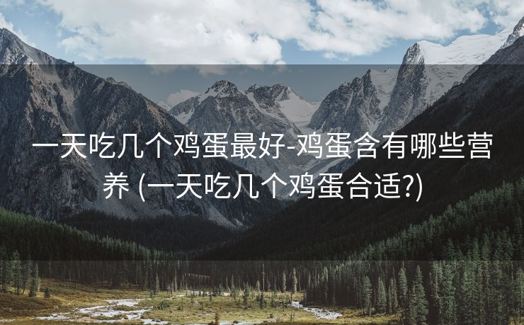 一天吃几个鸡蛋最好-鸡蛋含有哪些营养 (一天吃几个鸡蛋合适?)