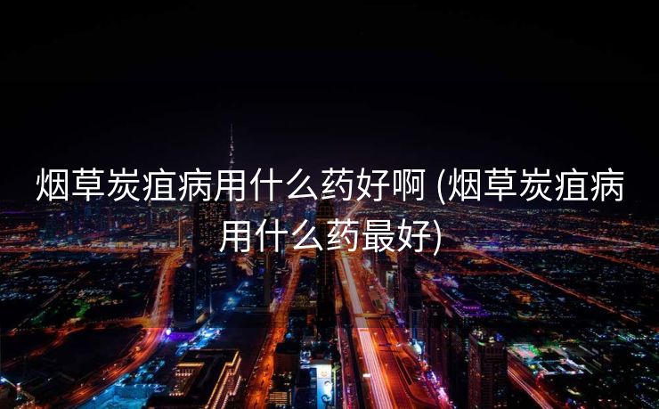 烟草炭疽病用什么药好啊 (烟草炭疽病用什么药最好)