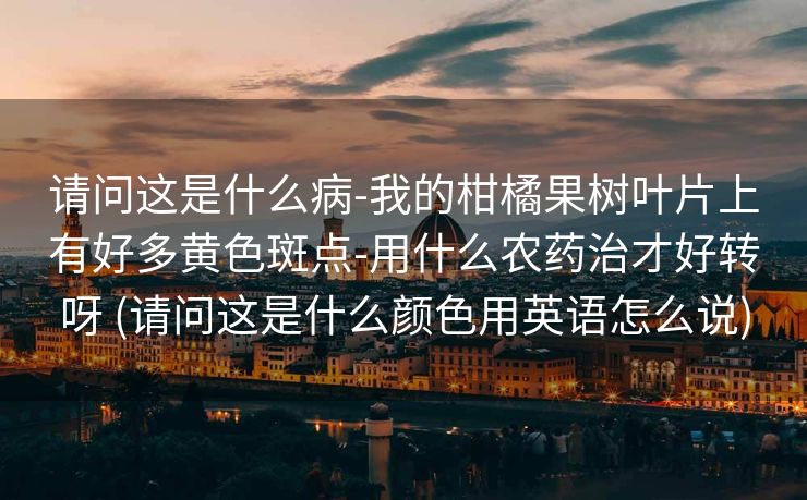 请问这是什么病-我的柑橘果树叶片上有好多黄色斑点-用什么农药治才好转呀 (请问这是什么颜色用英语怎么说)