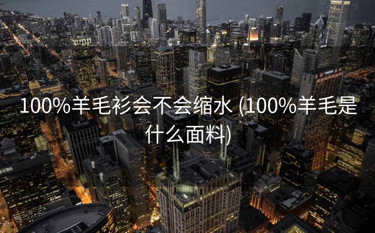 100%羊毛衫会不会缩水 (100%羊毛是什么面料)