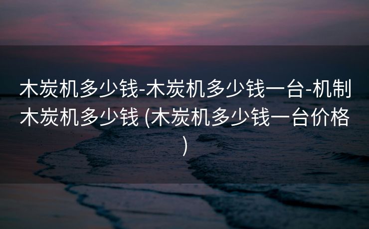 木炭机多少钱-木炭机多少钱一台-机制木炭机多少钱 (木炭机多少钱一台价格)