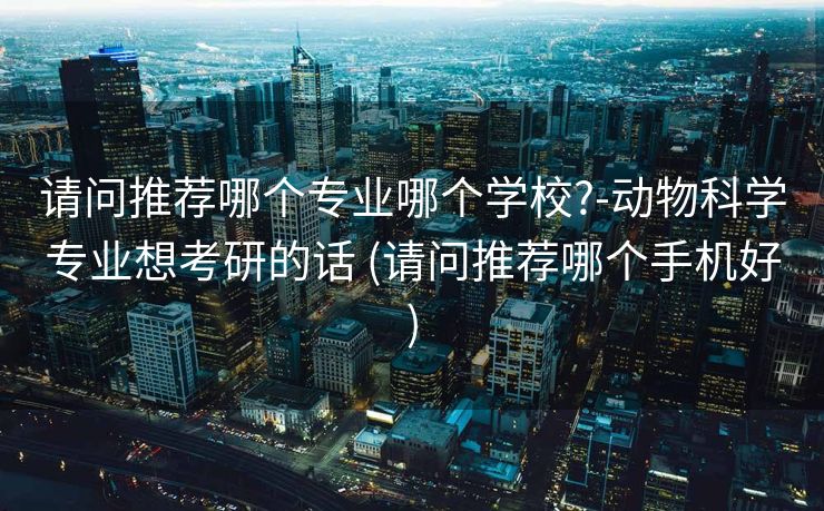 请问推荐哪个专业哪个学校?-动物科学专业想考研的话 (请问推荐哪个手机好)