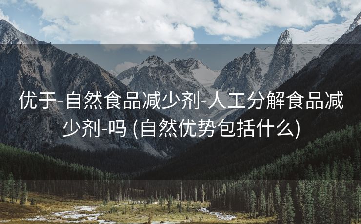 优于-自然食品减少剂-人工分解食品减少剂-吗 (自然优势包括什么)