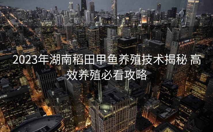 2023年湖南稻田甲鱼养殖技术揭秘 高效养殖必看攻略