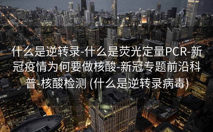 什么是逆转录-什么是荧光定量PCR-新冠疫情为何要做核酸-新冠专题前沿科普-核酸检测 (什么是逆转录病毒)