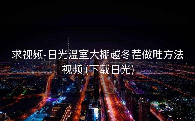 求视频-日光温室大棚越冬茬做畦方法视频 (下载日光)