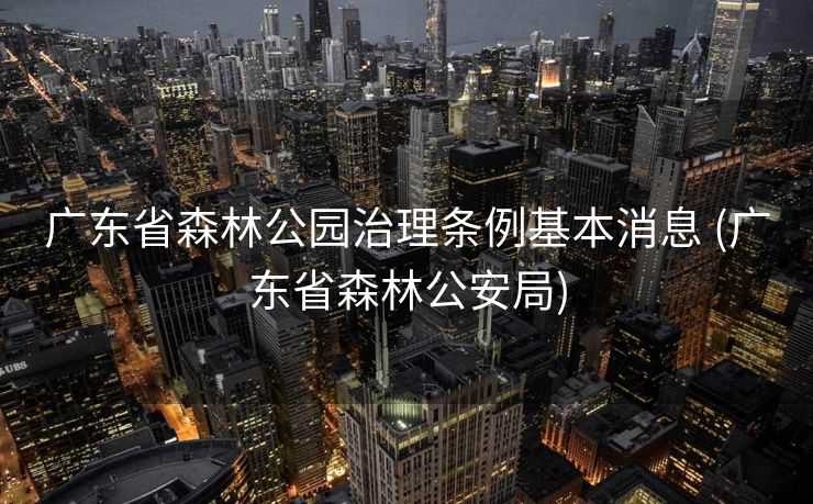 广东省森林公园治理条例基本消息 (广东省森林公安局)