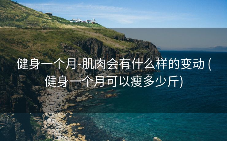 健身一个月-肌肉会有什么样的变动 (健身一个月可以瘦多少斤)