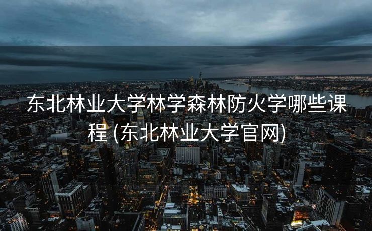 东北林业大学林学森林防火学哪些课程 (东北林业大学官网) 东北林业大学林学森林防火学哪些课程 (东北林业大学官网)