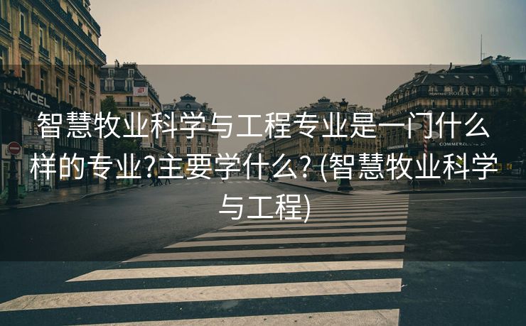 智慧牧业科学与工程专业是一门什么样的专业?主要学什么? (智慧牧业科学与工程)