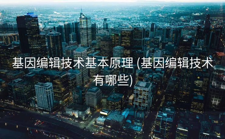 基因编辑技术基本原理 (基因编辑技术有哪些)