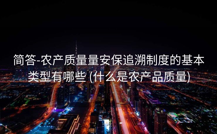 简答-农产质量量安保追溯制度的基本类型有哪些 (什么是农产品质量)