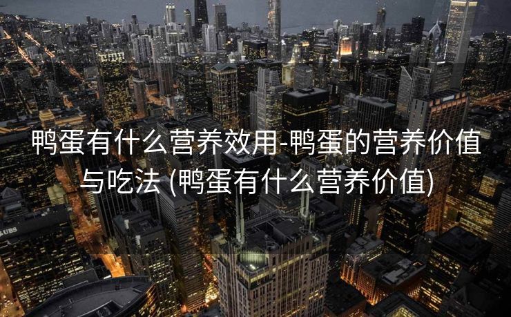 鸭蛋有什么营养效用-鸭蛋的营养价值与吃法 (鸭蛋有什么营养价值)