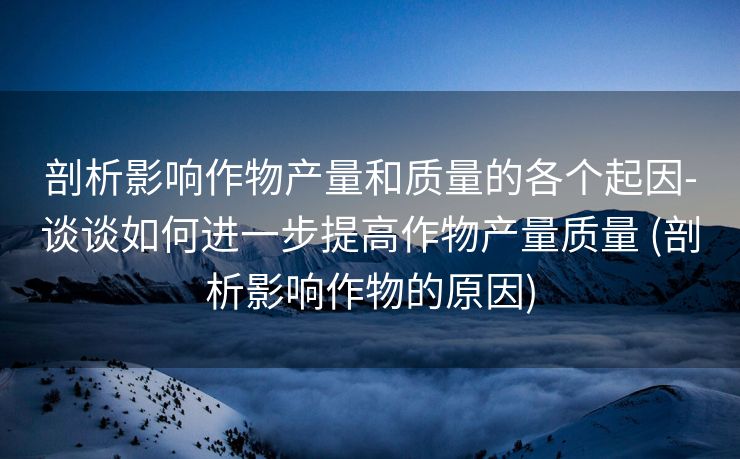 剖析影响作物产量和质量的各个起因-谈谈如何进一步提高作物产量质量 (剖析影响作物的原因)