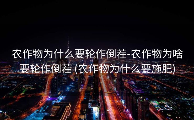 农作物为什么要轮作倒茬-农作物为啥要轮作倒茬 (农作物为什么要施肥)