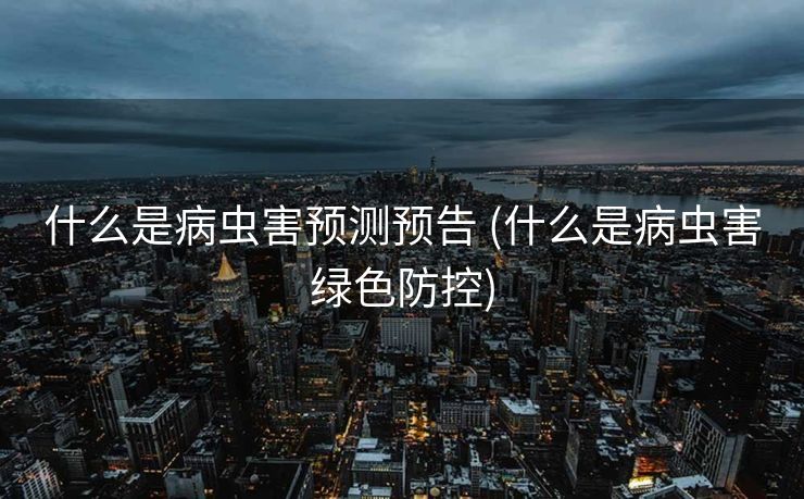 什么是病虫害预测预告 (什么是病虫害绿色防控)