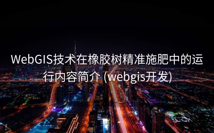 WebGIS技术在橡胶树精准施肥中的运行内容简介 (webgis开发)