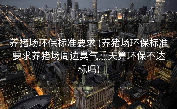 养猪场环保标准要求 (养猪场环保标准要求养猪场周边臭气熏天算环保不达标吗)