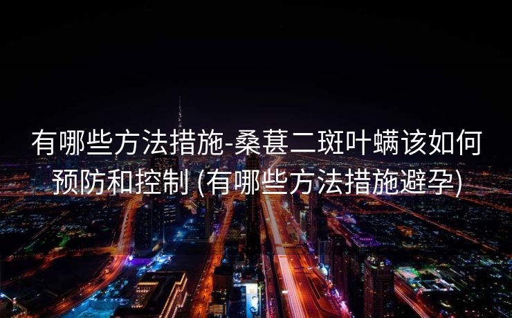 有哪些方法措施-桑葚二斑叶螨该如何预防和控制 (有哪些方法措施避孕)