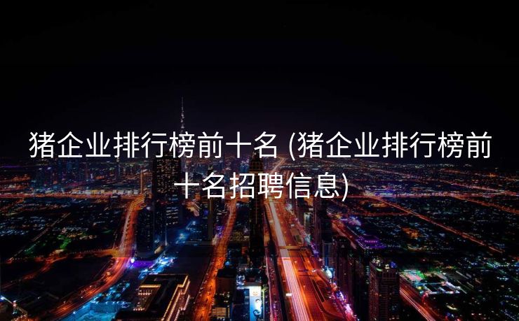 猪企业排行榜前十名 (猪企业排行榜前十名招聘信息)