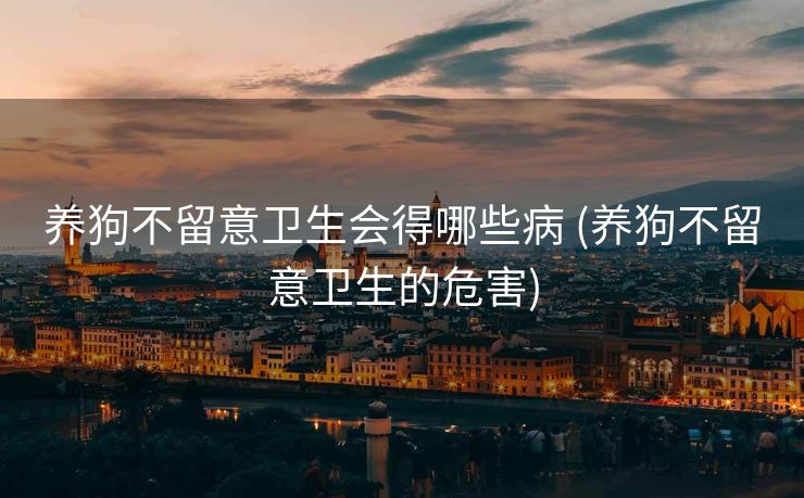 养狗不留意卫生会得哪些病 (养狗不留意卫生的危害)