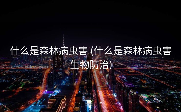 什么是森林病虫害 (什么是森林病虫害生物防治)