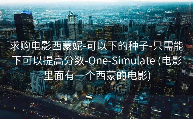 求购电影西蒙妮-可以下的种子-只需能下可以提高分数-One-Simulate (电影里面有一个西蒙的电影)