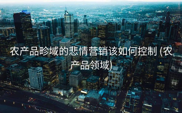 农产品畛域的悲情营销该如何控制 (农产品领域)