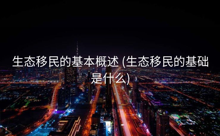 生态移民的基本概述 (生态移民的基础是什么)