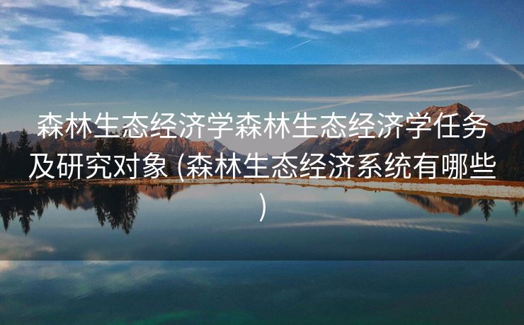 森林生态经济学森林生态经济学任务及研究对象 (森林生态经济系统有哪些)