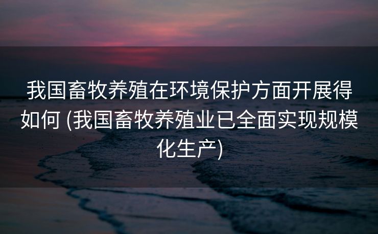 我国畜牧养殖在环境保护方面开展得如何 (我国畜牧养殖业已全面实现规模化生产)