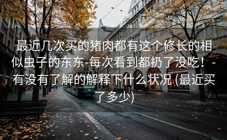 最近几次买的猪肉都有这个修长的相似虫子的东东-每次看到都扔了没吃！-有没有了解的解释下什么状况 (最近买了多少)