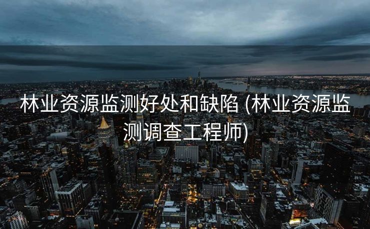 林业资源监测好处和缺陷 (林业资源监测调查工程师)