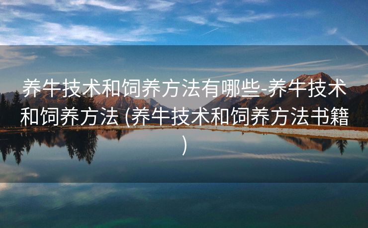养牛技术和饲养方法有哪些-养牛技术和饲养方法 (养牛技术和饲养方法书籍)