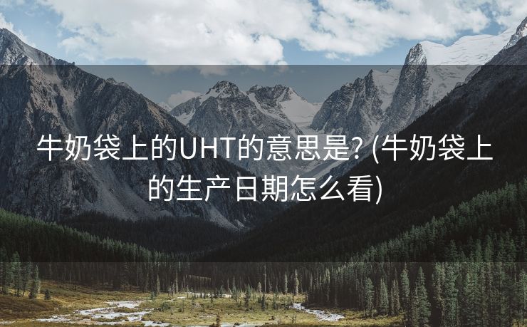 牛奶袋上的UHT的意思是? (牛奶袋上的生产日期怎么看)