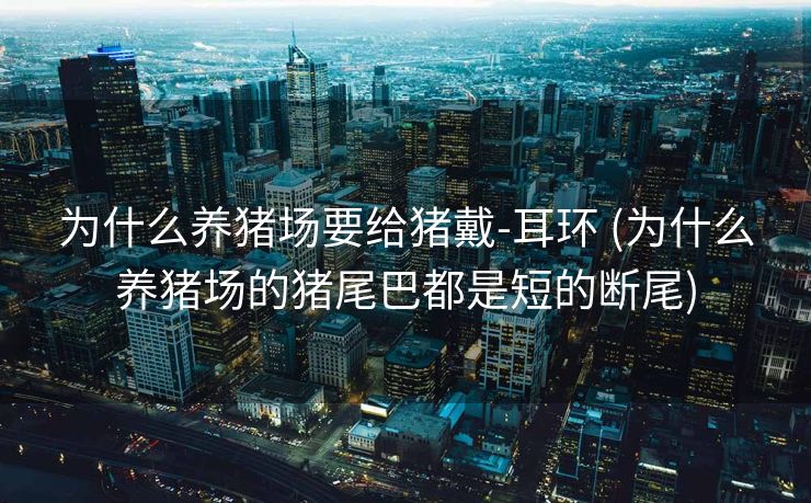 为什么养猪场要给猪戴-耳环 (为什么养猪场的猪尾巴都是短的断尾)