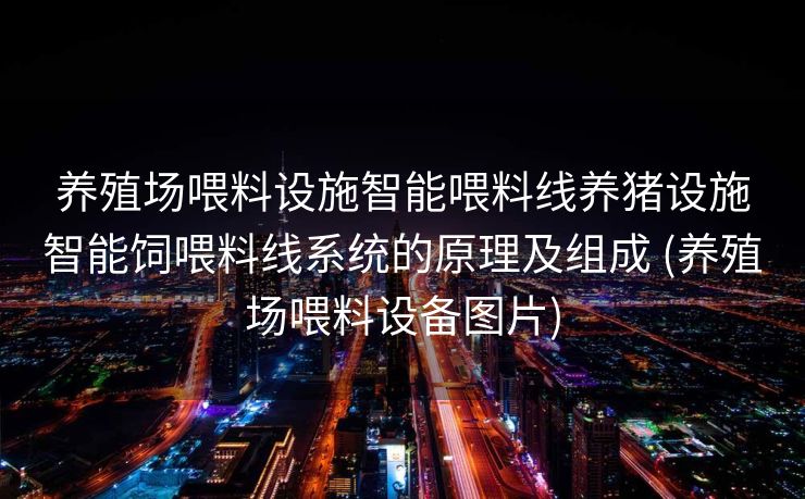 养殖场喂料设施智能喂料线养猪设施智能饲喂料线系统的原理及组成 (养殖场喂料设备图片)