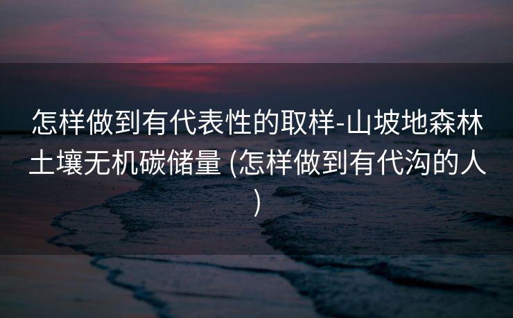 怎样做到有代表性的取样-山坡地森林土壤无机碳储量 (怎样做到有代沟的人)